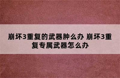 崩坏3重复的武器肿么办 崩坏3重复专属武器怎么办